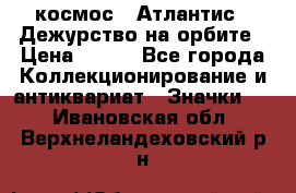 1.1) космос : Атлантис - Дежурство на орбите › Цена ­ 990 - Все города Коллекционирование и антиквариат » Значки   . Ивановская обл.,Верхнеландеховский р-н